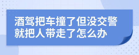 酒驾把车撞了但没交警就把人带走了怎么办