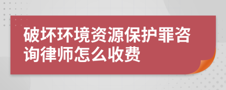 破坏环境资源保护罪咨询律师怎么收费