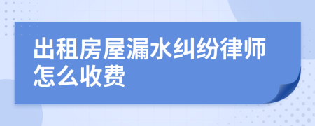 出租房屋漏水纠纷律师怎么收费