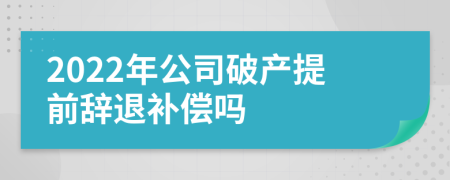 2022年公司破产提前辞退补偿吗