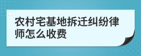 农村宅基地拆迁纠纷律师怎么收费