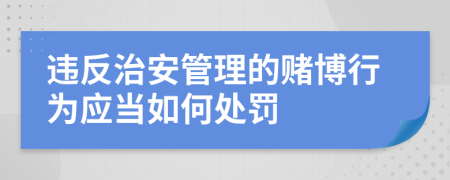 违反治安管理的赌博行为应当如何处罚