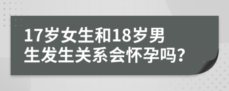 17岁女生和18岁男生发生关系会怀孕吗？