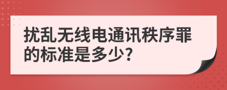 扰乱无线电通讯秩序罪的标准是多少?