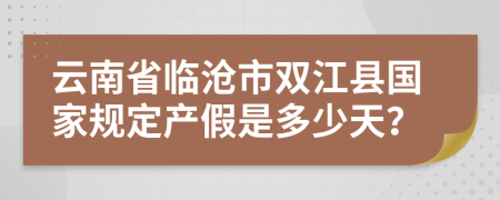 云南省临沧市双江县国家规定产假是多少天？