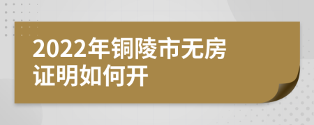 2022年铜陵市无房证明如何开