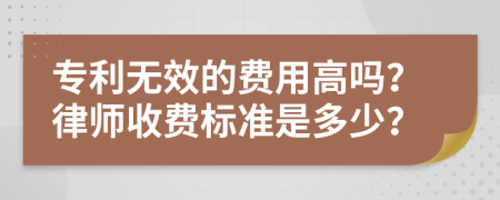 专利无效的费用高吗？律师收费标准是多少？