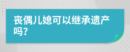 丧偶儿媳可以继承遗产吗？