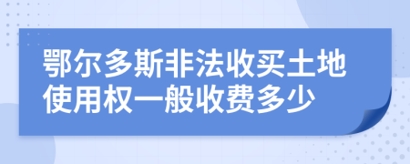 鄂尔多斯非法收买土地使用权一般收费多少