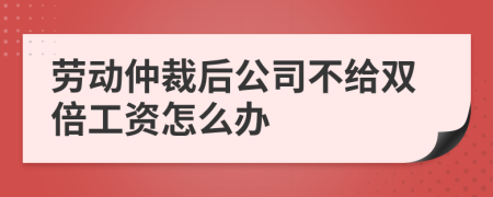 劳动仲裁后公司不给双倍工资怎么办