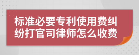 标准必要专利使用费纠纷打官司律师怎么收费