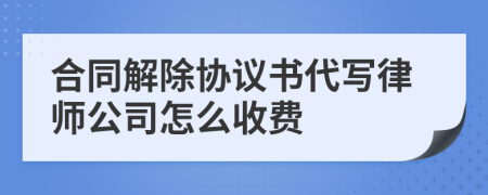 合同解除协议书代写律师公司怎么收费