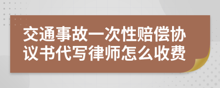 交通事故一次性赔偿协议书代写律师怎么收费