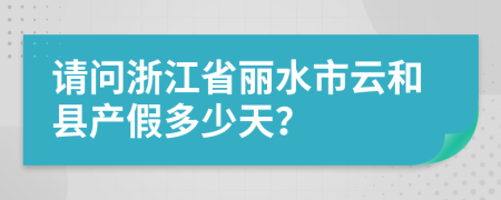 请问浙江省丽水市云和县产假多少天？