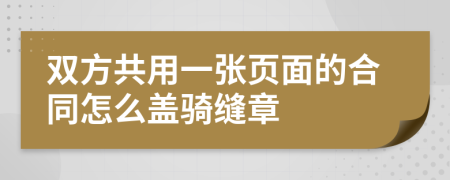 双方共用一张页面的合同怎么盖骑缝章