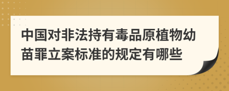 中国对非法持有毒品原植物幼苗罪立案标准的规定有哪些