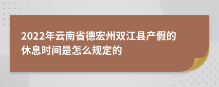 2022年云南省德宏州双江县产假的休息时间是怎么规定的