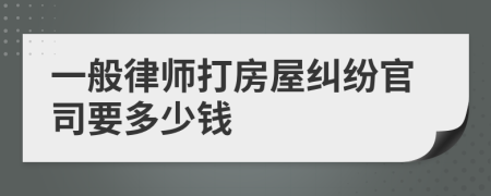 一般律师打房屋纠纷官司要多少钱