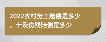 2022农村务工赔偿是多少。十及伤残赔偿是多少