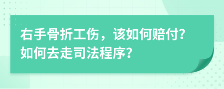 右手骨折工伤，该如何赔付？如何去走司法程序？