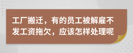 工厂搬迁，有的员工被解雇不发工资拖欠，应该怎样处理呢