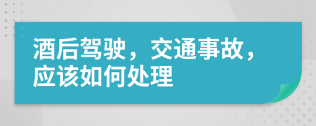 酒后驾驶，交通事故，应该如何处理