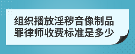 组织播放淫秽音像制品罪律师收费标准是多少