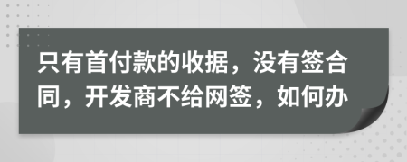 只有首付款的收据，没有签合同，开发商不给网签，如何办