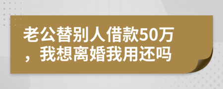 老公替别人借款50万，我想离婚我用还吗