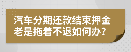 汽车分期还款结束押金老是拖着不退如何办？