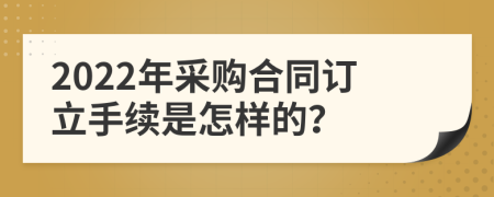 2022年采购合同订立手续是怎样的？