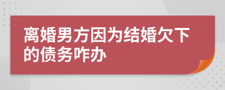 离婚男方因为结婚欠下的债务咋办