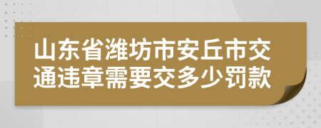 山东省潍坊市安丘市交通违章需要交多少罚款