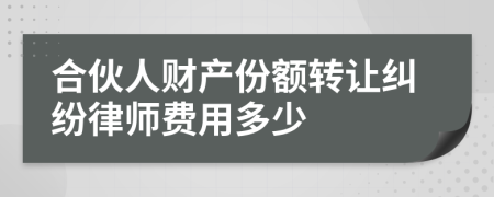 合伙人财产份额转让纠纷律师费用多少