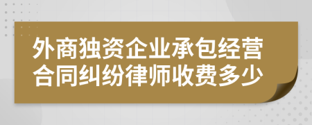 外商独资企业承包经营合同纠纷律师收费多少