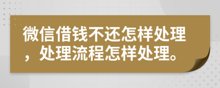 微信借钱不还怎样处理，处理流程怎样处理。