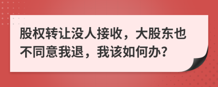 股权转让没人接收，大股东也不同意我退，我该如何办？