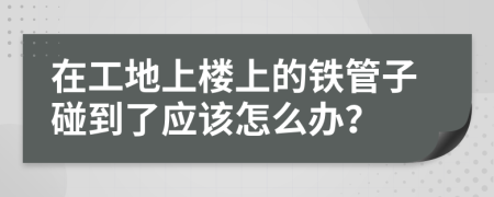 在工地上楼上的铁管子碰到了应该怎么办？