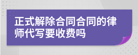 正式解除合同合同的律师代写要收费吗