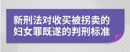 新刑法对收买被拐卖的妇女罪既遂的判刑标准