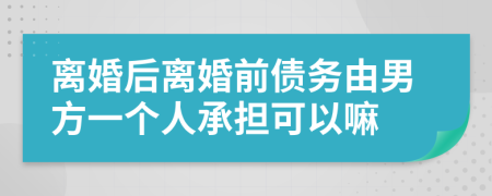 离婚后离婚前债务由男方一个人承担可以嘛