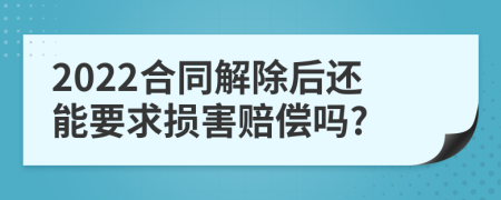 2022合同解除后还能要求损害赔偿吗?