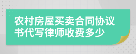 农村房屋买卖合同协议书代写律师收费多少