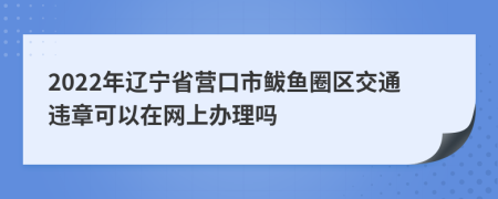 2022年辽宁省营口市鲅鱼圈区交通违章可以在网上办理吗