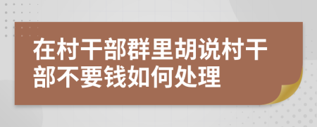 在村干部群里胡说村干部不要钱如何处理