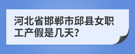 河北省邯郸市邱县女职工产假是几天？