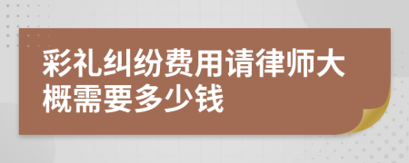 彩礼纠纷费用请律师大概需要多少钱