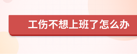 工伤不想上班了怎么办