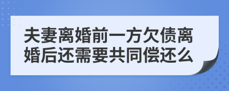 夫妻离婚前一方欠债离婚后还需要共同偿还么