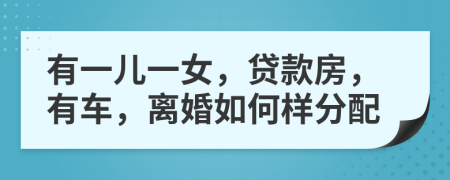 有一儿一女，贷款房，有车，离婚如何样分配